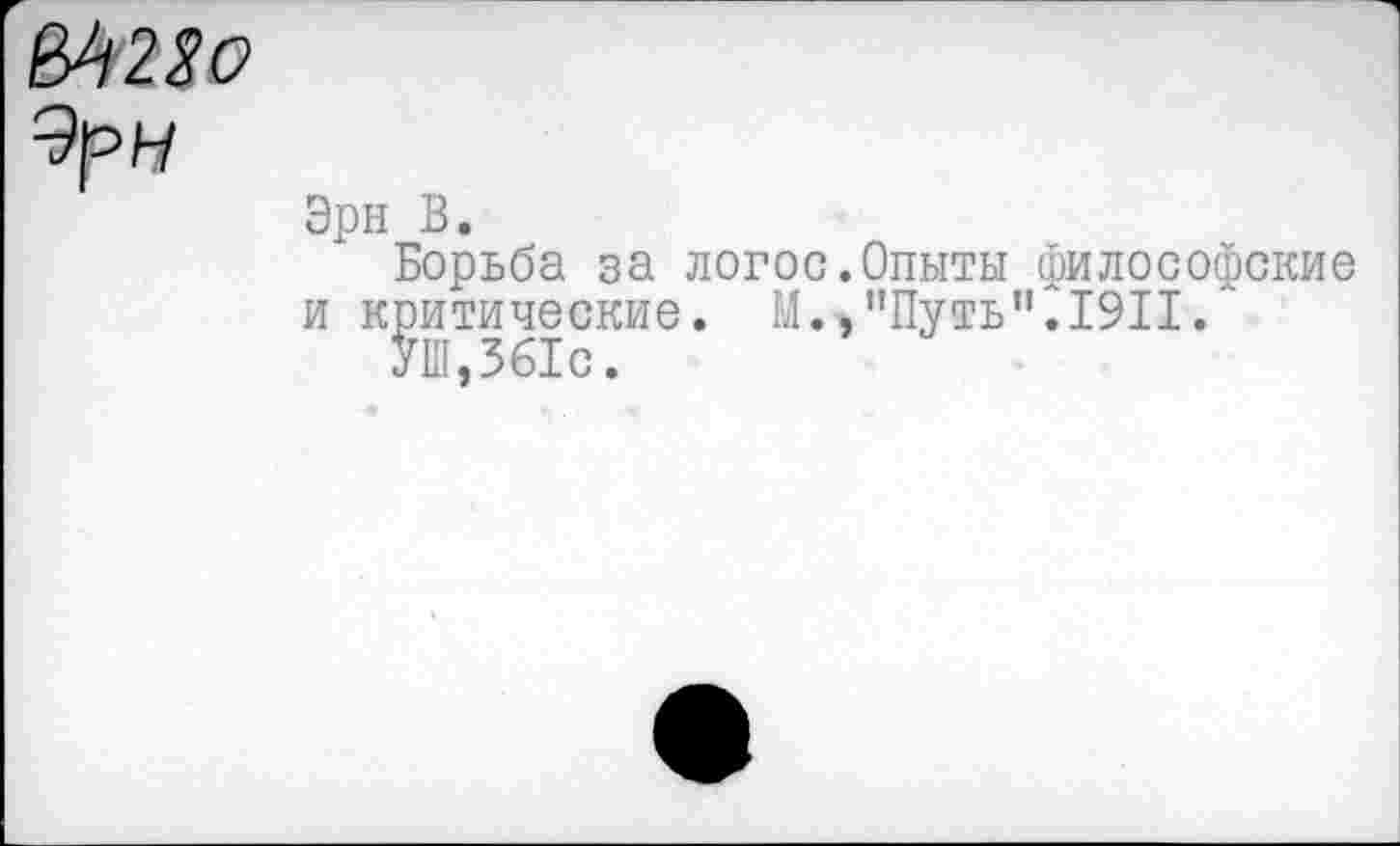 ﻿
Эрн В.
Борьба за логос.Опыты философские и критические. М.,’’Путь ”.1911.
УШ,361с.